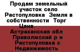 Продам земельный участок село Растопуловка. Земля в собственности. Торг › Цена ­ 650 000 - Астраханская обл., Приволжский р-н, Растопуловка с. Недвижимость » Земельные участки продажа   